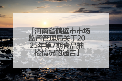 河南省鹤壁市市场监督管理局关于2025年第7期食品抽检情况的通告