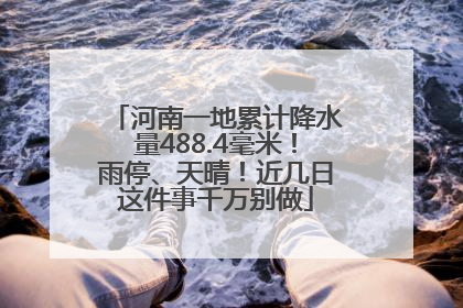 河南一地累计降水量488.4毫米！雨停、天晴！近几日这件事千万别做