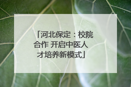 河北保定：校院合作 开启中医人才培养新模式
