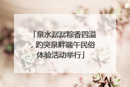 泉水潺潺粽香四溢，趵突泉畔端午民俗体验活动举行