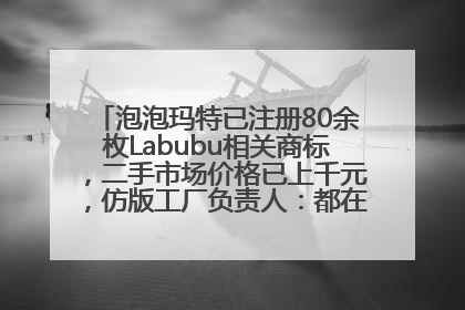 泡泡玛特已注册80余枚Labubu相关商标，二手市场价格已上千元，仿版工厂负责人：都在欠货，根本不够分