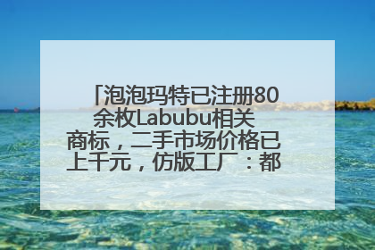 泡泡玛特已注册80余枚Labubu相关商标，二手市场价格已上千元，仿版工厂：都在欠货，根本不够分