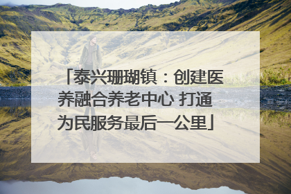 泰兴珊瑚镇：创建医养融合养老中心 打通为民服务最后一公里
