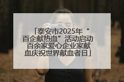 泰安市2025年“百企献热血”活动启动 百余家爱心企业家献血庆祝世界献血者日