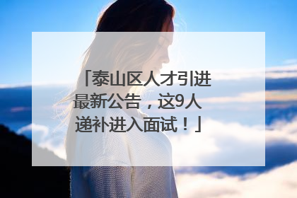 泰山区人才引进最新公告，这9人递补进入面试！