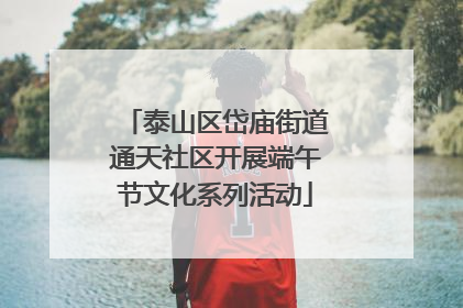 泰山区岱庙街道通天社区开展端午节文化系列活动