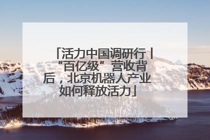 活力中国调研行丨 “百亿级”营收背后，北京机器人产业如何释放活力