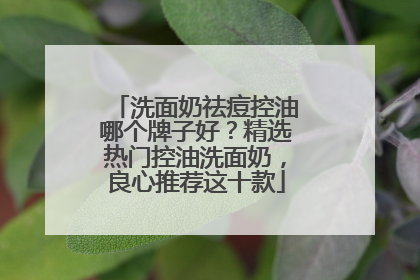 洗面奶祛痘控油哪个牌子好？精选热门控油洗面奶，良心推荐这十款