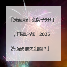 洗面奶什么牌子好用，口碑之战！2025洗面奶谁更出圈？