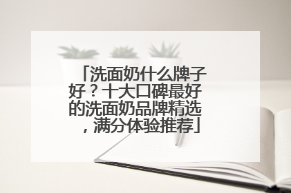 洗面奶什么牌子好？十大口碑最好的洗面奶品牌精选，满分体验推荐