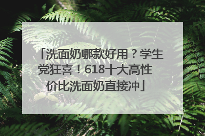 洗面奶哪款好用？学生党狂喜！618十大高性价比洗面奶直接冲