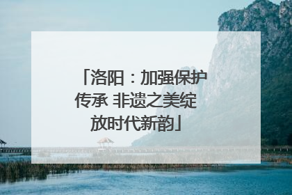 洛阳：加强保护传承 非遗之美绽放时代新韵