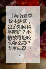 海南夏季蚊虫活跃，出游如何科学防护？不慎被毒蛇咬伤怎么办？专家建议→