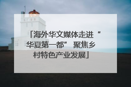 海外华文媒体走进“华夏第一都” 聚焦乡村特色产业发展