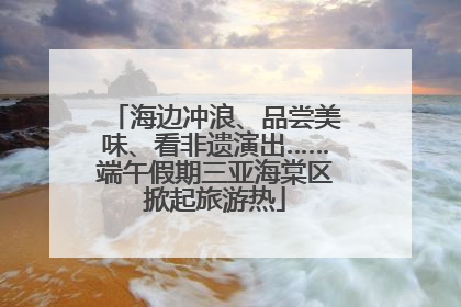 海边冲浪、品尝美味、看非遗演出……端午假期三亚海棠区掀起旅游热