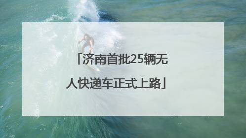 济南首批25辆无人快递车正式上路