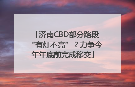 济南CBD部分路段“有灯不亮”？力争今年年底前完成移交
