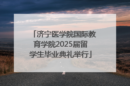 济宁医学院国际教育学院2025届留学生毕业典礼举行