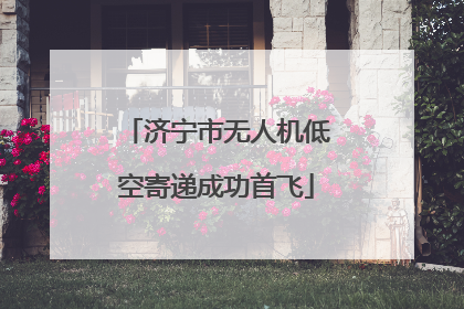 济宁市无人机低空寄递成功首飞