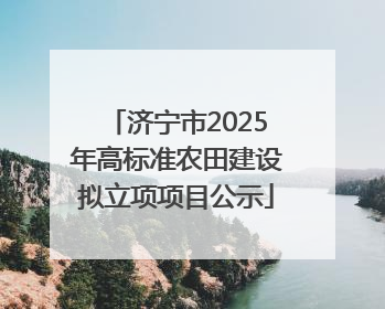 济宁市2025年高标准农田建设拟立项项目公示