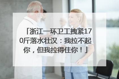 浙江一环卫工拽紧170斤落水壮汉：我拉不起你，但我拉得住你！