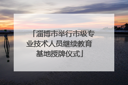淄博市举行市级专业技术人员继续教育基地授牌仪式