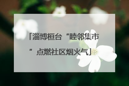 淄博桓台“睦邻集市”点燃社区烟火气