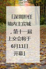 深圳担任境内主宾城，第十一届上交会将于6月11日开幕