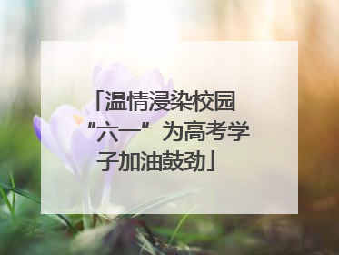 温情浸染校园 “六一”为高考学子加油鼓劲