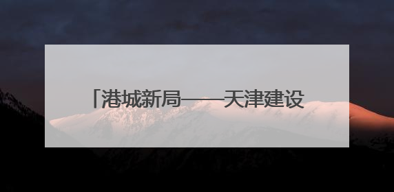 港城新局——天津建设现代海洋城市成果综述