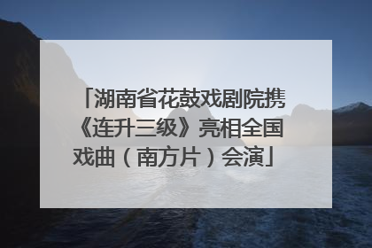 湖南省花鼓戏剧院携《连升三级》亮相全国戏曲（南方片）会演
