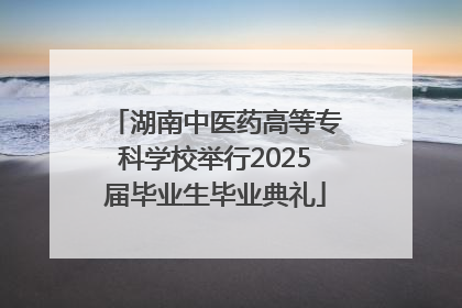 湖南中医药高等专科学校举行2025届毕业生毕业典礼