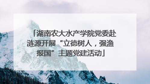 湖南农大水产学院党委赴涟源开展“立德树人，强渔报国”主题党建活动