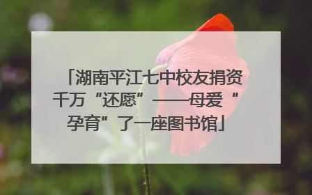 湖南平江七中校友捐资千万“还愿”——母爱“孕育”了一座图书馆