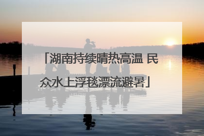 湖南持续晴热高温 民众水上浮毯漂流避暑