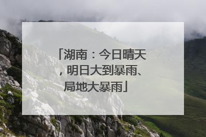 湖南：今日晴天，明日大到暴雨、局地大暴雨
