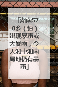 湖南570乡（镇）出现暴雨或大暴雨，今天湘中湘南局地仍有暴雨