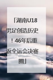 湖南U18男足创造历史！46年后重返全运会决赛圈