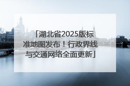 湖北省2025版标准地图发布！行政界线与交通网络全面更新