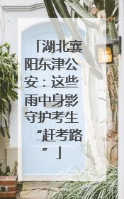 湖北襄阳东津公安：这些雨中身影守护考生“赶考路”