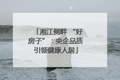 湘江侧畔 “好房子”：央企品质引领健康人居
