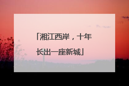 湘江西岸，十年长出一座新城
