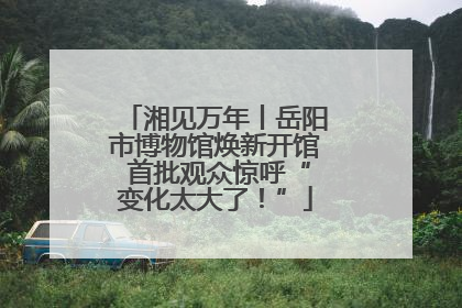 湘见万年丨岳阳市博物馆焕新开馆 首批观众惊呼“变化太大了！”