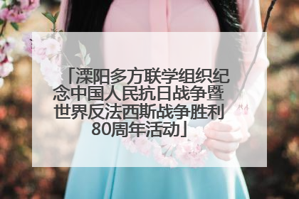 溧阳多方联学组织纪念中国人民抗日战争暨世界反法西斯战争胜利80周年活动
