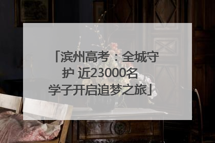 滨州高考：全城守护 近23000名学子开启追梦之旅