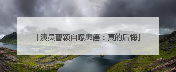 演员曹颖自曝患癌：真的后悔