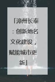 漳州长泰：创新地名文化建设，赋能城市更新