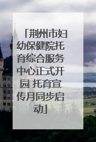 荆州市妇幼保健院托育综合服务中心正式开园 托育宣传月同步启动
