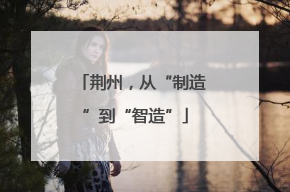 荆州，从“制造”到“智造”