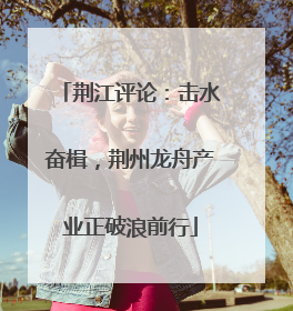 荆江评论：击水奋楫，荆州龙舟产业正破浪前行